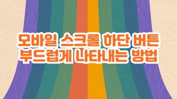 모바일 스크롤 하단 버튼 부드럽게 나타내는 방법 (CSS + JavaScript)