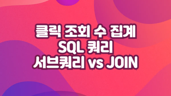 클릭 조회 수 집계 SQL 쿼리｜서브쿼리 vs JOIN 방식 비교