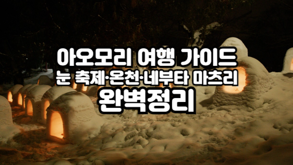 아오모리 여행 가이드｜눈 축제·온천·네부타 마츠리 완벽정리