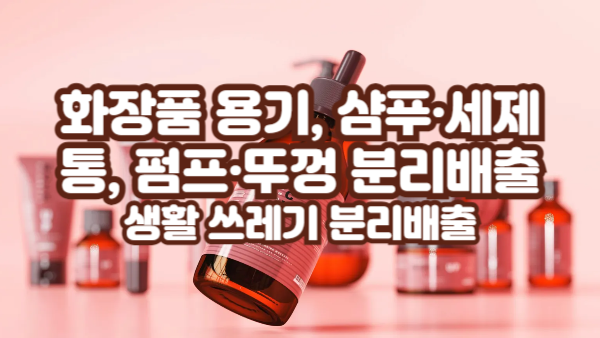 다 쓴 화장품 용기, 샴푸·세제 통, 펌프·뚜껑 분리배출 꿀팁｜헷갈리는 생활 쓰레기 분리배출