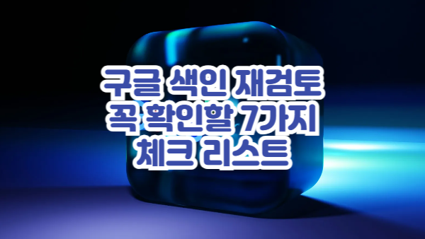 검토 요청 전 체크리스트｜구글 색인 재검토 전에 꼭 확인할 7가지