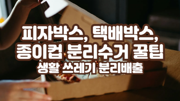 피자박스, 택배박스, 종이컵 분리수거 꿀팁｜헷갈리는 생활 쓰레기 분리배출